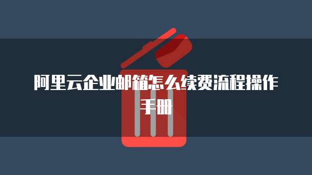 阿里云企业邮箱怎么续费流程操作手册