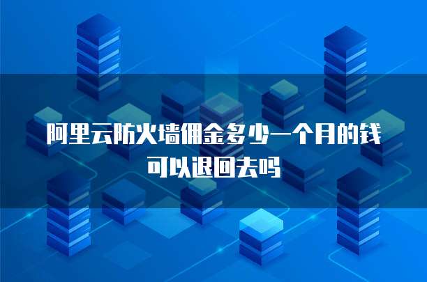 阿里云防火墙佣金多少一个月的钱可以退回去吗