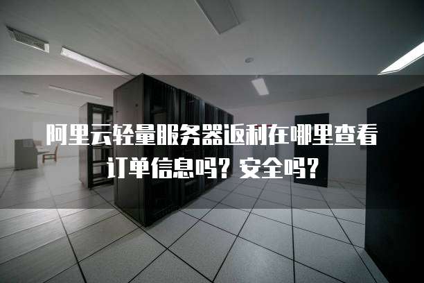 阿里云轻量服务器返利在哪里查看订单信息吗?安全吗?