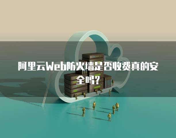 阿里云Web防火墙是否收费真的安全吗?