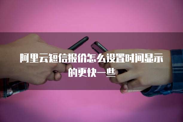 阿里云短信报价怎么设置时间显示的更快一些