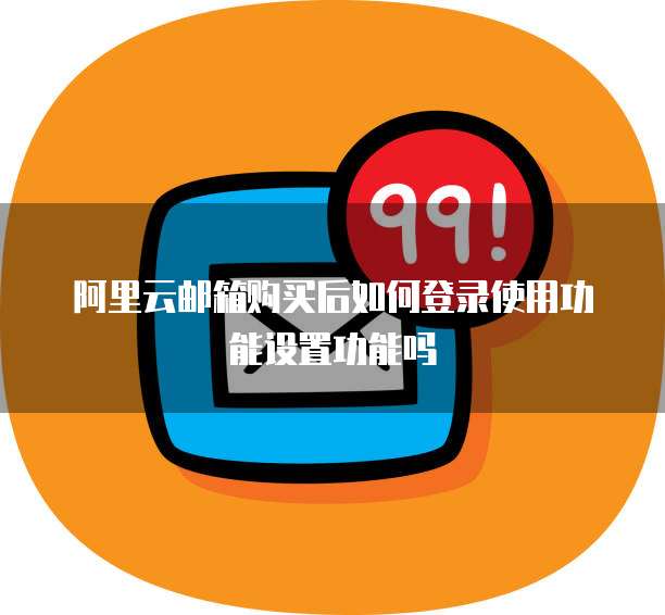 阿里云邮箱购买后如何登录使用功能设置功能吗