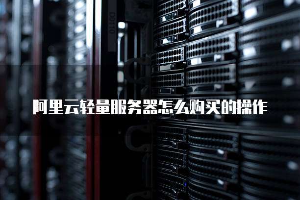 阿里云轻量服务器怎么购买的操作