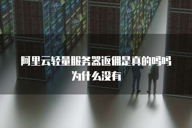 阿里云轻量服务器返佣是真的吗吗为什么没有