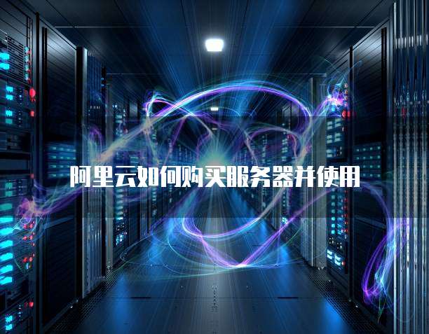 阿里云如何购买服务器并使用