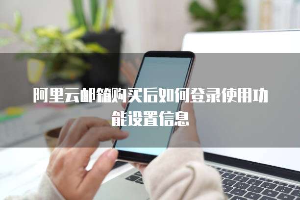 阿里云邮箱购买后如何登录使用功能设置信息