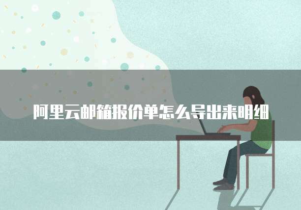 阿里云邮箱报价单怎么导出来明细