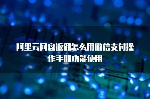阿里云网盘返佣怎么用微信支付操作手册功能使用