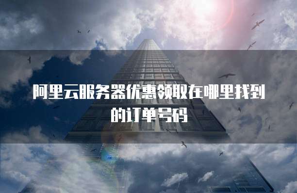 阿里云服务器优惠领取在哪里找到的订单号码