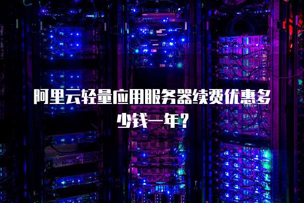 阿里云轻量应用服务器续费优惠多少钱一年?