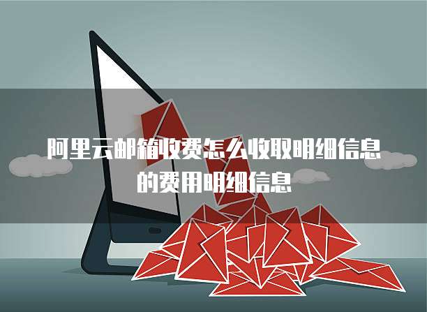 阿里云邮箱收费怎么收取明细信息的费用明细信息