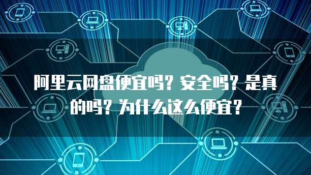 阿里云网盘便宜吗?安全吗?是真的吗?为什么这么便宜?