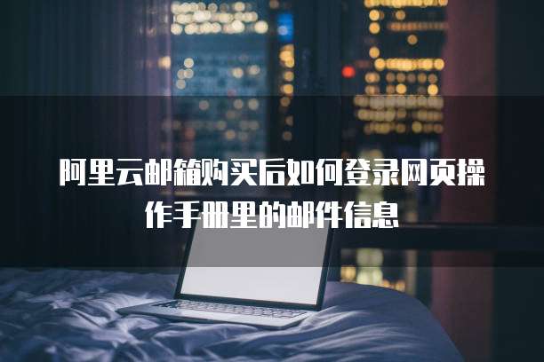 阿里云邮箱购买后如何登录网页操作手册里的邮件信息