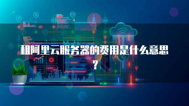 租阿里云服务器的费用是什么意思?