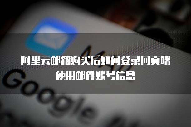 阿里云邮箱购买后如何登录网页端使用邮件账号信息