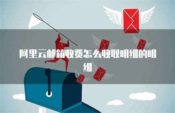 阿里云邮箱收费怎么收取明细的明细