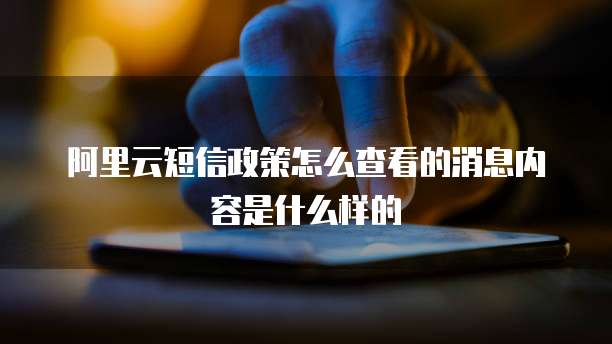 阿里云短信政策怎么查看的消息内容是什么样的