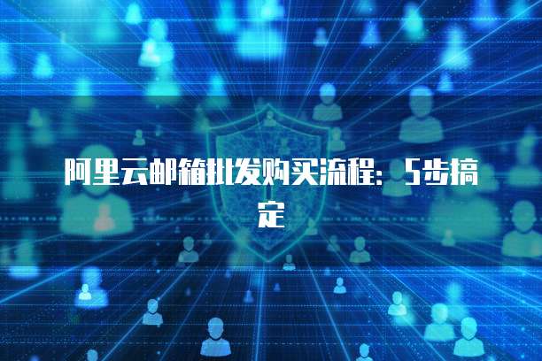 阿里云邮箱批发购买流程:5步搞定