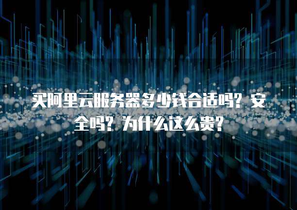 买阿里云服务器多少钱合适吗? 安全吗? 为什么这么贵?