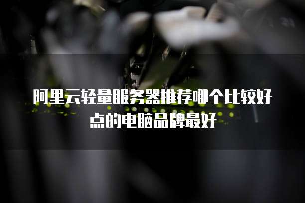 阿里云轻量服务器推荐哪个比较好点的电脑品牌最好