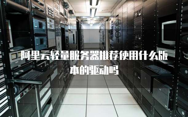 阿里云轻量服务器推荐使用什么版本的驱动吗