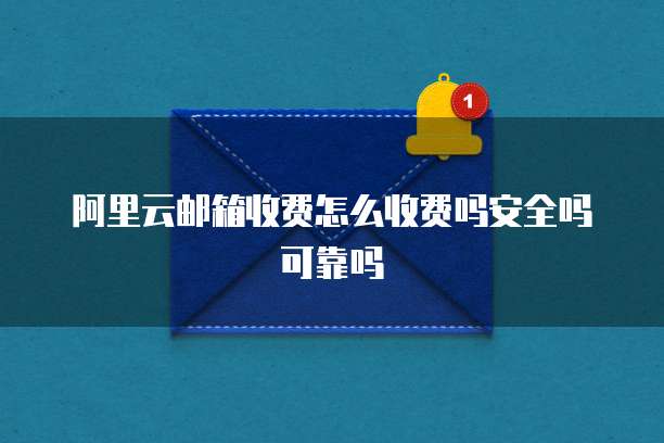 阿里云邮箱收费怎么收费吗安全吗可靠吗