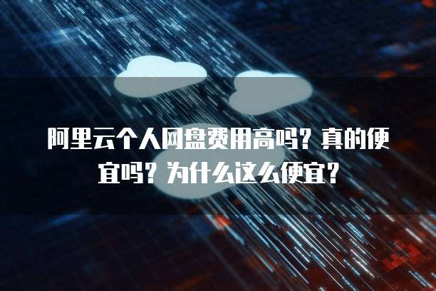 阿里云个人网盘费用高吗？真的便宜吗？为什么这么便宜？