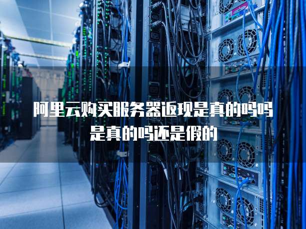 阿里云购买服务器返现是真的吗吗是真的吗还是假的