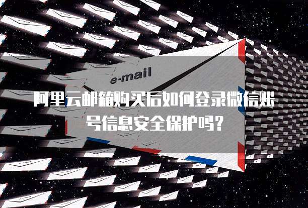 阿里云邮箱购买后如何登录微信账号信息安全保护吗？
