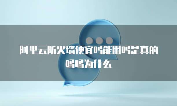 阿里云防火墙便宜吗能用吗是真的吗吗为什么