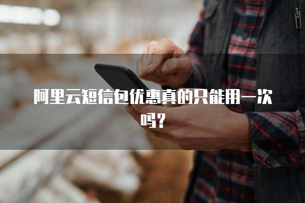 阿里云短信包优惠真的只能用一次吗？