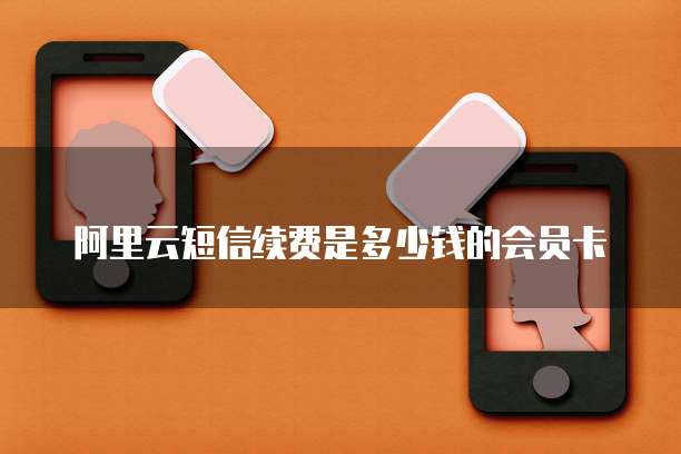 阿里云短信续费是多少钱的会员卡