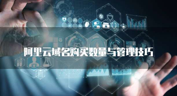 阿里云域名购买数量与管理技巧