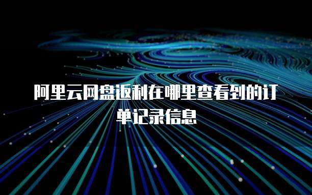 阿里云网盘返利在哪里查看到的订单记录信息