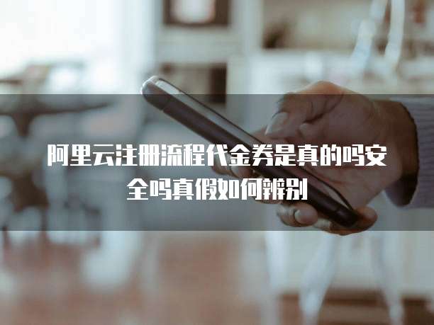 阿里云注册流程代金券是真的吗安全吗真假如何辨别