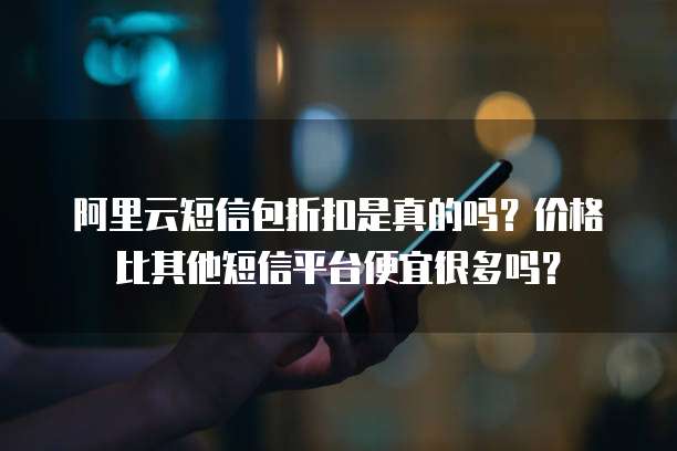 阿里云短信包折扣是真的吗？价格比其他短信平台便宜很多吗？