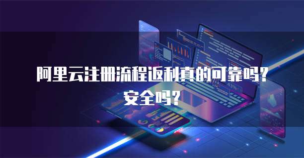 阿里云注册流程返利真的可靠吗?安全吗?