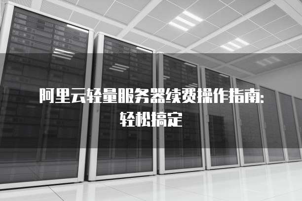 阿里云轻量服务器续费操作指南：轻松搞定