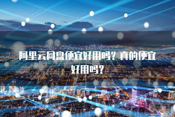 阿里云网盘便宜好用吗？真的便宜好用吗？