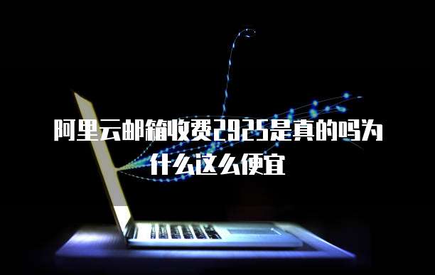阿里云邮箱收费2925是真的吗为什么这么便宜
