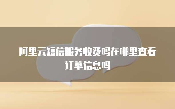 阿里云短信服务收费吗在哪里查看订单信息吗
