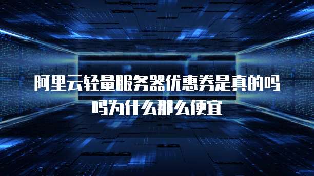 阿里云轻量服务器优惠券是真的吗吗为什么那么便宜