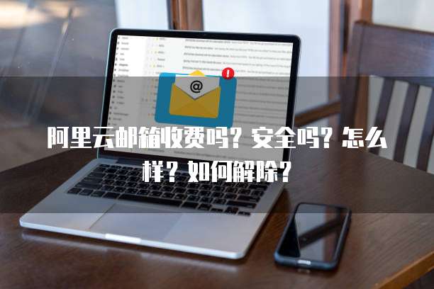 阿里云邮箱收费吗?安全吗?怎么样?如何解除?
