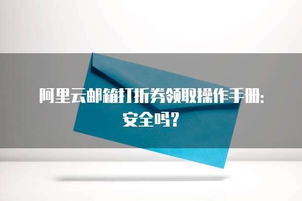 阿里云邮箱打折券领取操作手册:安全吗?