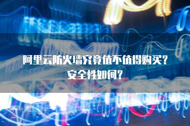 阿里云防火墙究竟值不值得购买?安全性如何?