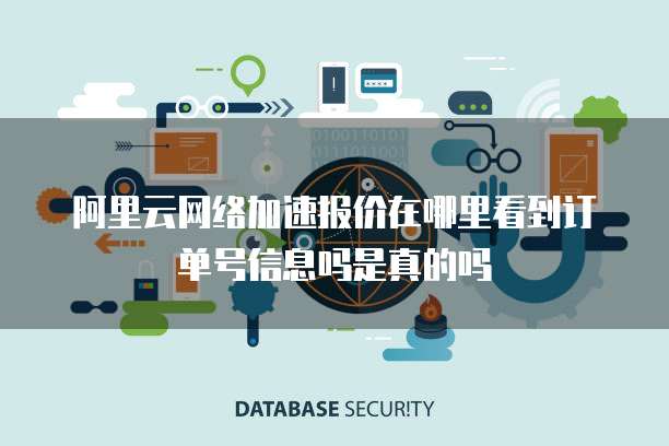 阿里云网络加速报价在哪里看到订单号信息吗是真的吗