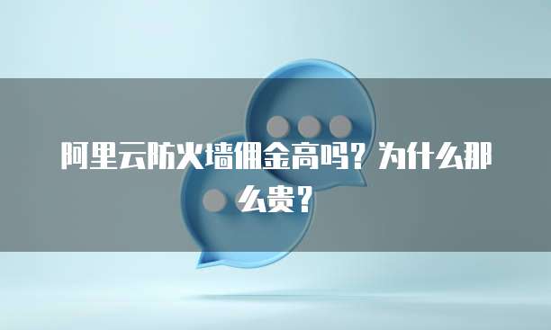 阿里云防火墙佣金高吗?为什么那么贵?