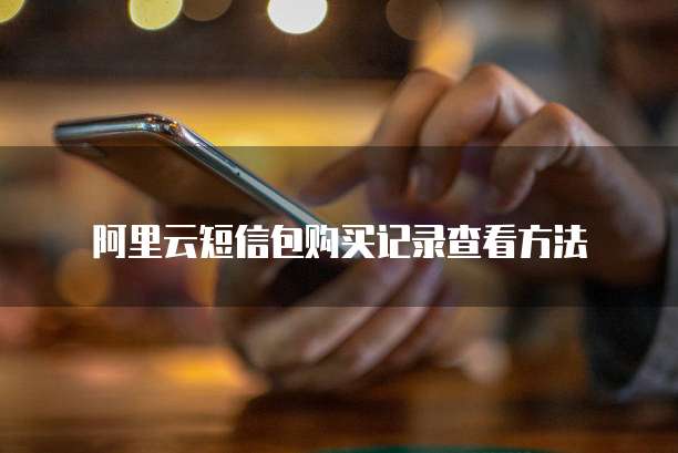 阿里云短信包购买记录查看方法