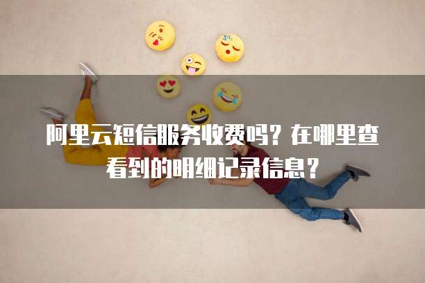 阿里云短信服务收费吗?在哪里查看到的明细记录信息?