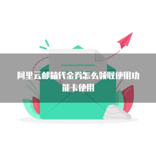 阿里云邮箱代金券怎么领取使用功能卡使用